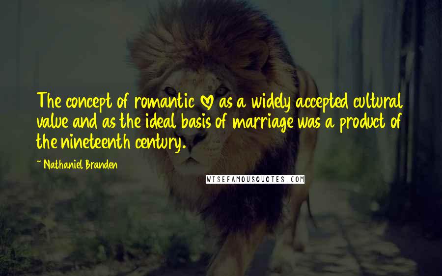 Nathaniel Branden Quotes: The concept of romantic love as a widely accepted cultural value and as the ideal basis of marriage was a product of the nineteenth century.