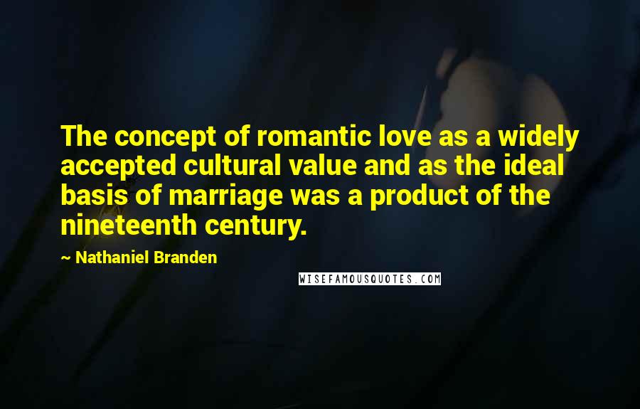 Nathaniel Branden Quotes: The concept of romantic love as a widely accepted cultural value and as the ideal basis of marriage was a product of the nineteenth century.
