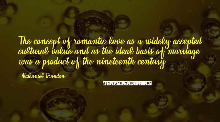 Nathaniel Branden Quotes: The concept of romantic love as a widely accepted cultural value and as the ideal basis of marriage was a product of the nineteenth century.