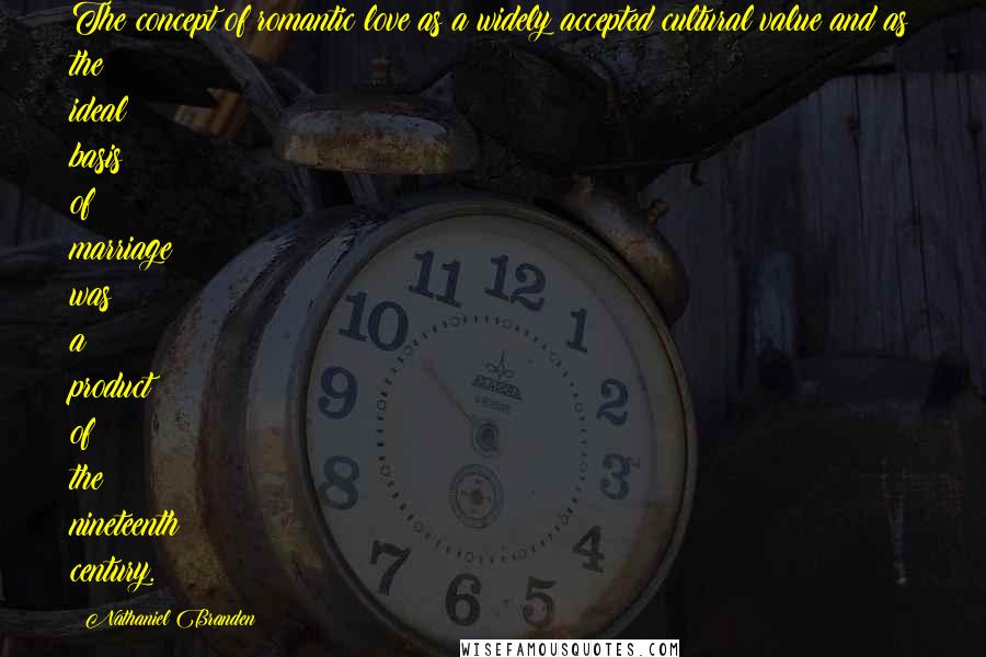 Nathaniel Branden Quotes: The concept of romantic love as a widely accepted cultural value and as the ideal basis of marriage was a product of the nineteenth century.