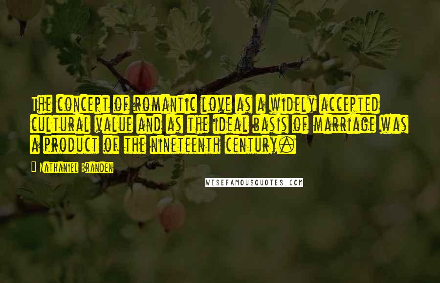 Nathaniel Branden Quotes: The concept of romantic love as a widely accepted cultural value and as the ideal basis of marriage was a product of the nineteenth century.