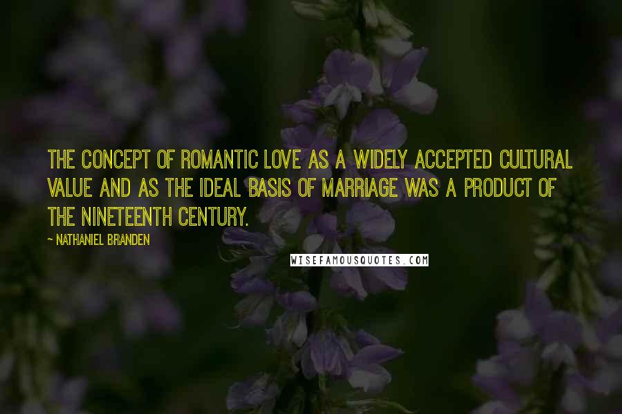 Nathaniel Branden Quotes: The concept of romantic love as a widely accepted cultural value and as the ideal basis of marriage was a product of the nineteenth century.