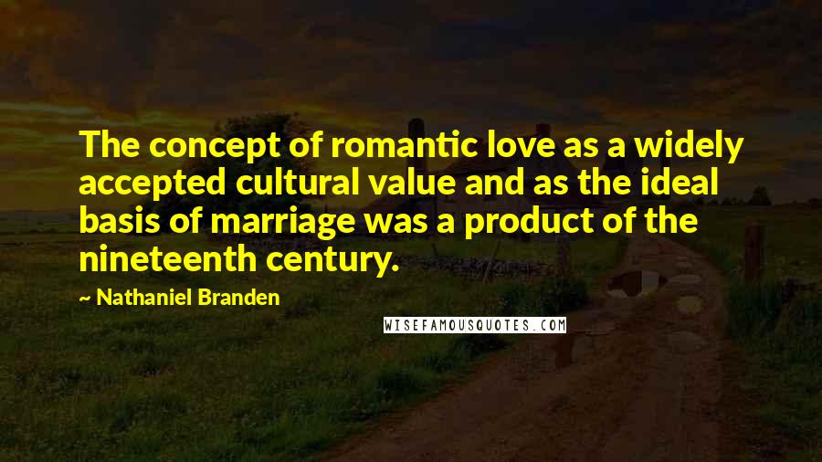 Nathaniel Branden Quotes: The concept of romantic love as a widely accepted cultural value and as the ideal basis of marriage was a product of the nineteenth century.