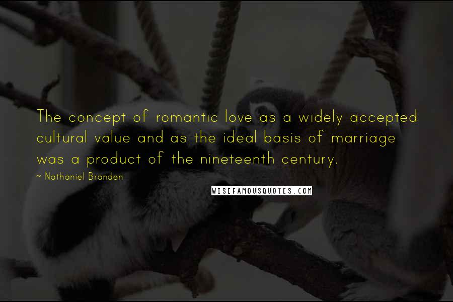 Nathaniel Branden Quotes: The concept of romantic love as a widely accepted cultural value and as the ideal basis of marriage was a product of the nineteenth century.