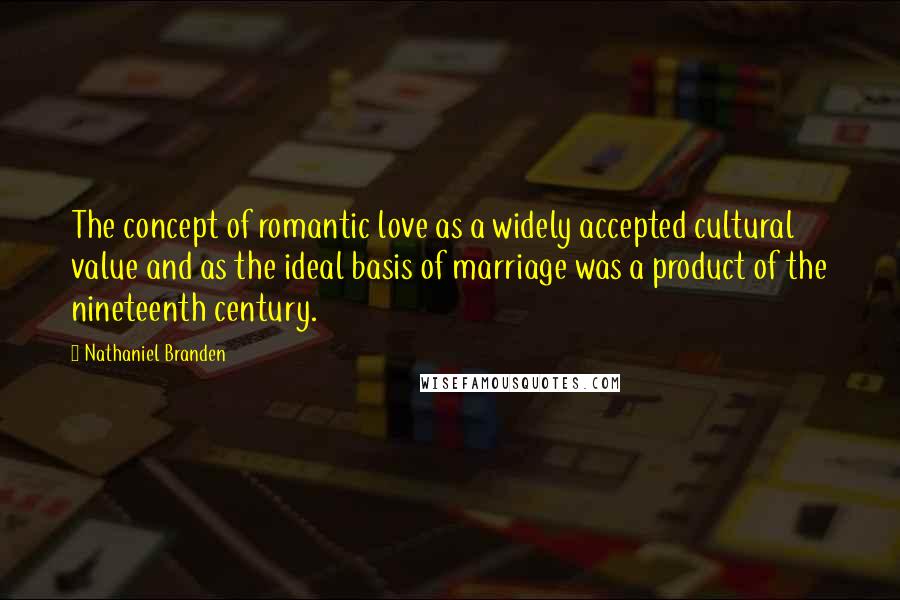 Nathaniel Branden Quotes: The concept of romantic love as a widely accepted cultural value and as the ideal basis of marriage was a product of the nineteenth century.