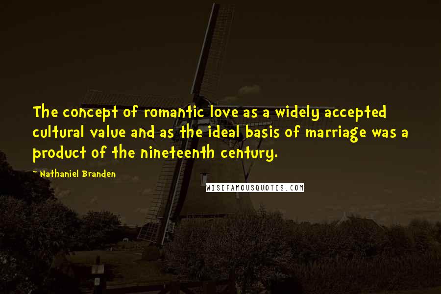 Nathaniel Branden Quotes: The concept of romantic love as a widely accepted cultural value and as the ideal basis of marriage was a product of the nineteenth century.