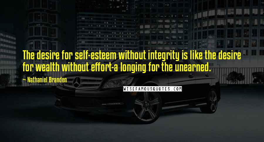 Nathaniel Branden Quotes: The desire for self-esteem without integrity is like the desire for wealth without effort-a longing for the unearned.