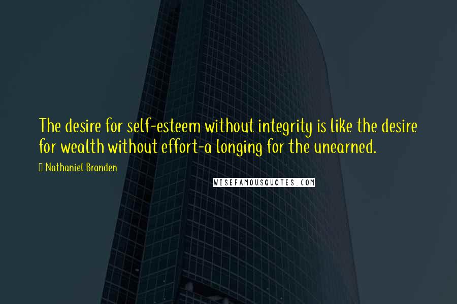 Nathaniel Branden Quotes: The desire for self-esteem without integrity is like the desire for wealth without effort-a longing for the unearned.