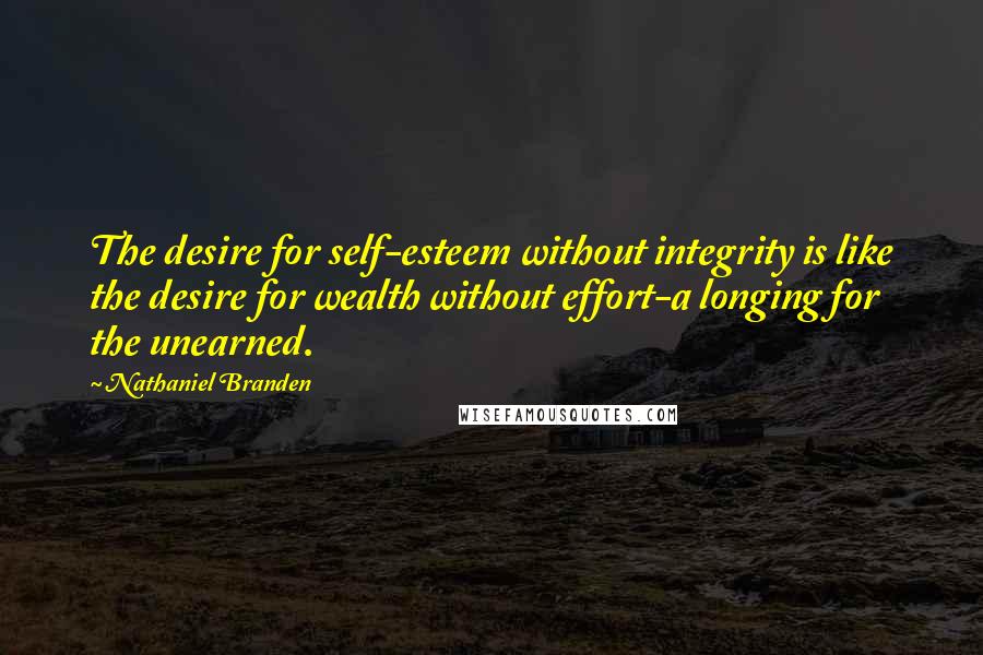 Nathaniel Branden Quotes: The desire for self-esteem without integrity is like the desire for wealth without effort-a longing for the unearned.