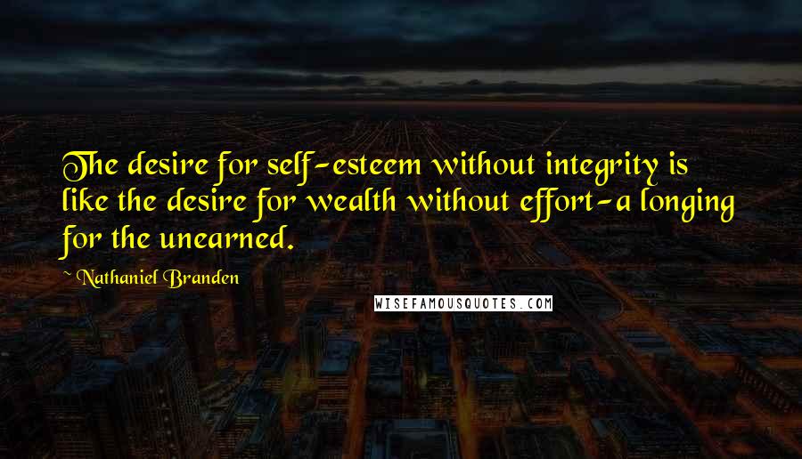 Nathaniel Branden Quotes: The desire for self-esteem without integrity is like the desire for wealth without effort-a longing for the unearned.