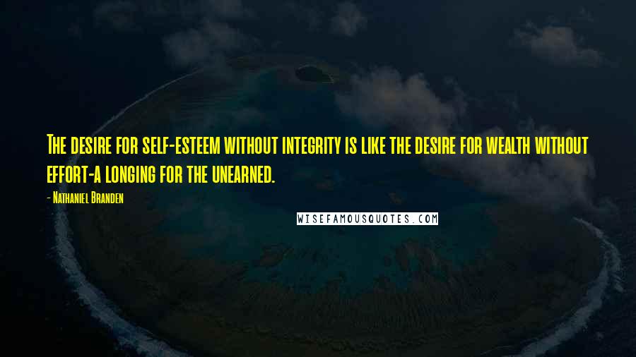 Nathaniel Branden Quotes: The desire for self-esteem without integrity is like the desire for wealth without effort-a longing for the unearned.