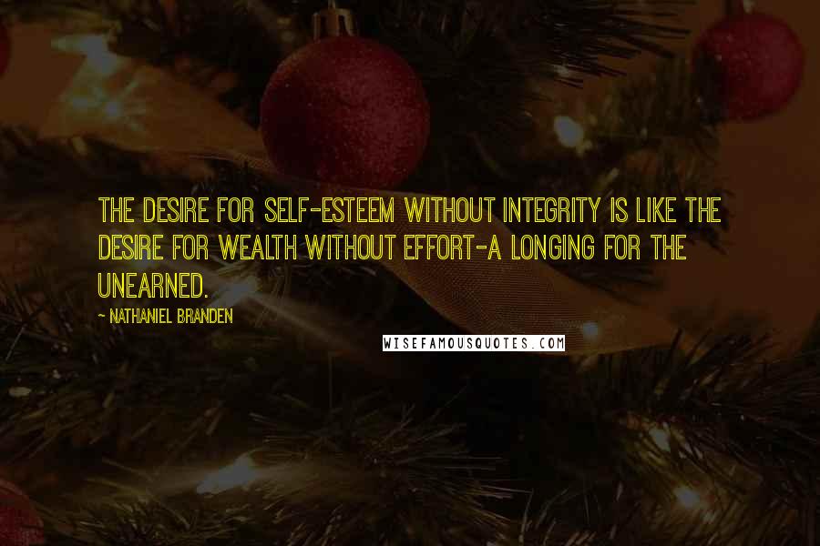 Nathaniel Branden Quotes: The desire for self-esteem without integrity is like the desire for wealth without effort-a longing for the unearned.