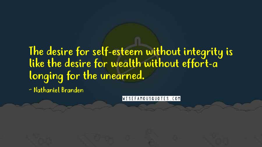 Nathaniel Branden Quotes: The desire for self-esteem without integrity is like the desire for wealth without effort-a longing for the unearned.