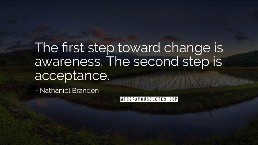 Nathaniel Branden Quotes: The first step toward change is awareness. The second step is acceptance.