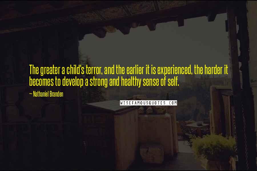 Nathaniel Branden Quotes: The greater a child's terror, and the earlier it is experienced, the harder it becomes to develop a strong and healthy sense of self.