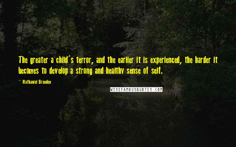 Nathaniel Branden Quotes: The greater a child's terror, and the earlier it is experienced, the harder it becomes to develop a strong and healthy sense of self.