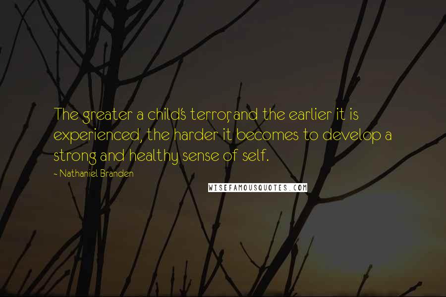 Nathaniel Branden Quotes: The greater a child's terror, and the earlier it is experienced, the harder it becomes to develop a strong and healthy sense of self.