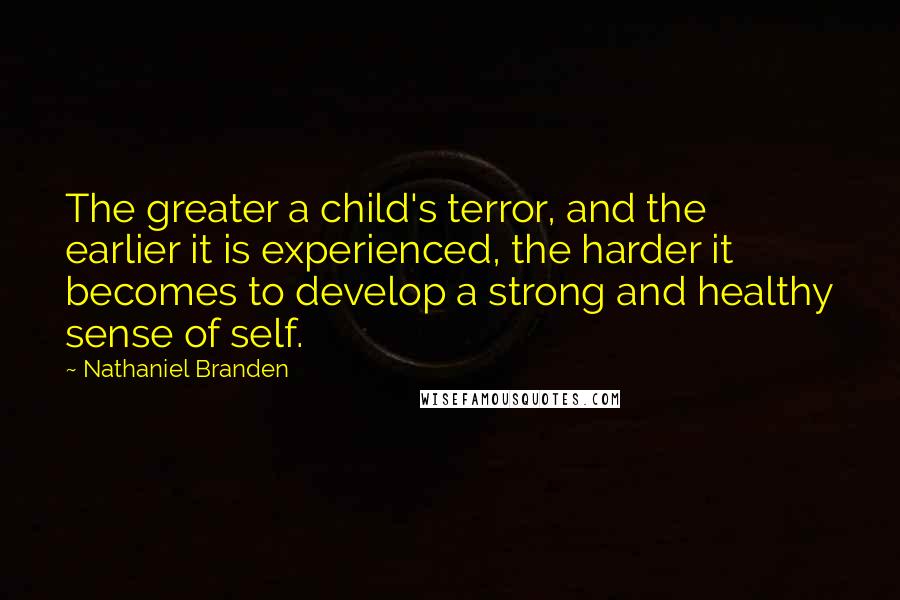 Nathaniel Branden Quotes: The greater a child's terror, and the earlier it is experienced, the harder it becomes to develop a strong and healthy sense of self.