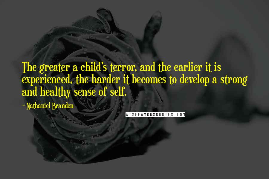 Nathaniel Branden Quotes: The greater a child's terror, and the earlier it is experienced, the harder it becomes to develop a strong and healthy sense of self.