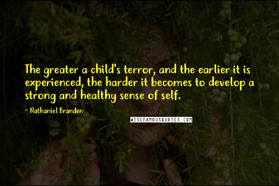 Nathaniel Branden Quotes: The greater a child's terror, and the earlier it is experienced, the harder it becomes to develop a strong and healthy sense of self.