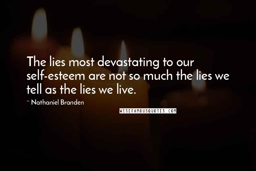 Nathaniel Branden Quotes: The lies most devastating to our self-esteem are not so much the lies we tell as the lies we live.