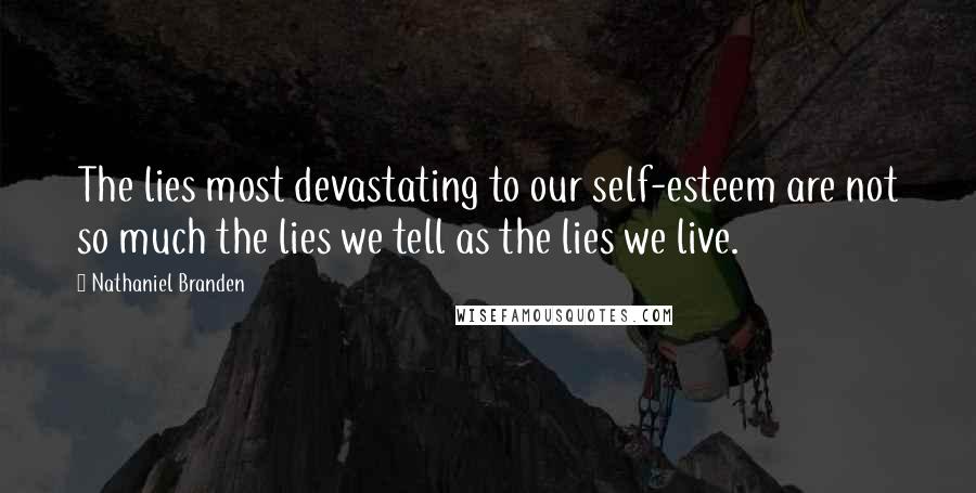 Nathaniel Branden Quotes: The lies most devastating to our self-esteem are not so much the lies we tell as the lies we live.