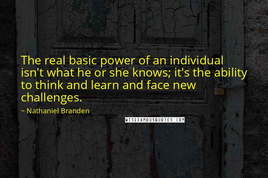 Nathaniel Branden Quotes: The real basic power of an individual isn't what he or she knows; it's the ability to think and learn and face new challenges.