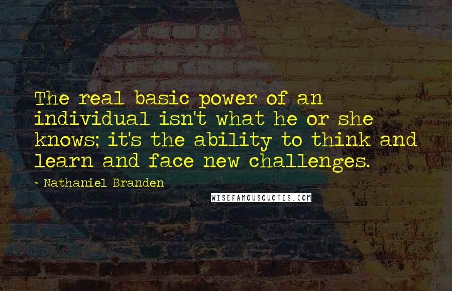 Nathaniel Branden Quotes: The real basic power of an individual isn't what he or she knows; it's the ability to think and learn and face new challenges.