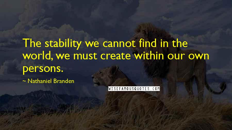 Nathaniel Branden Quotes: The stability we cannot find in the world, we must create within our own persons.