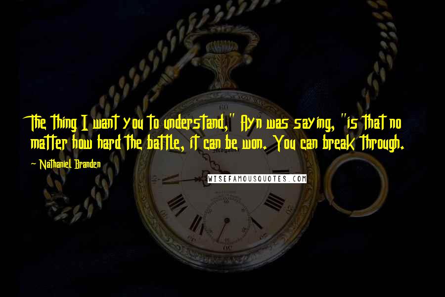 Nathaniel Branden Quotes: The thing I want you to understand," Ayn was saying, "is that no matter how hard the battle, it can be won. You can break through.