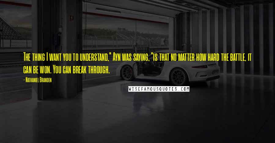 Nathaniel Branden Quotes: The thing I want you to understand," Ayn was saying, "is that no matter how hard the battle, it can be won. You can break through.