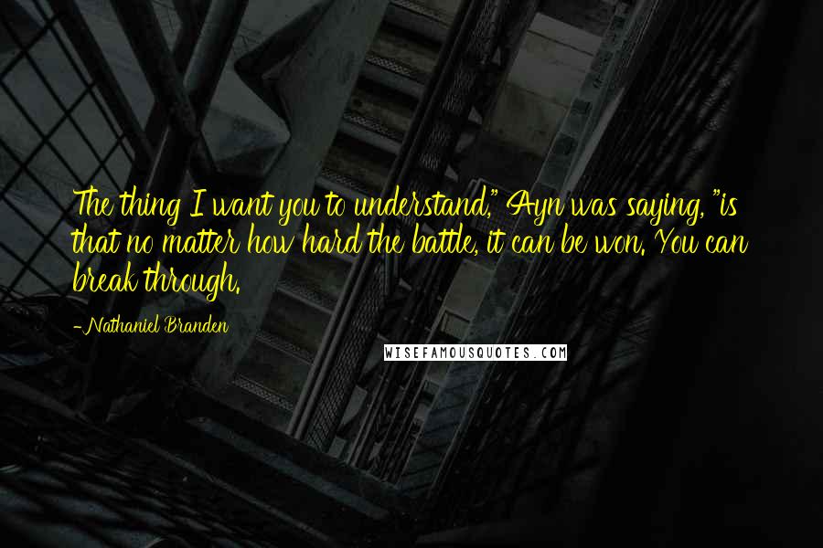 Nathaniel Branden Quotes: The thing I want you to understand," Ayn was saying, "is that no matter how hard the battle, it can be won. You can break through.