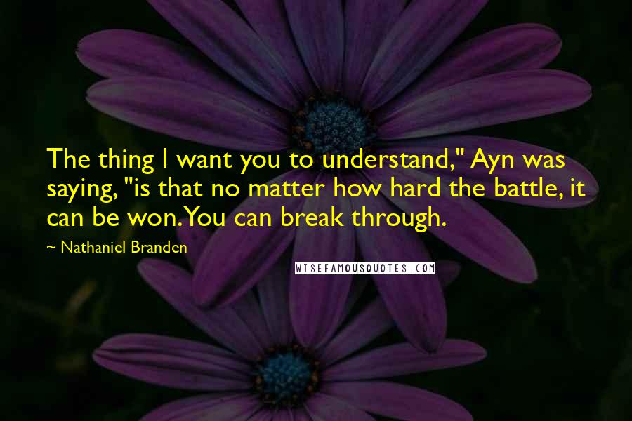 Nathaniel Branden Quotes: The thing I want you to understand," Ayn was saying, "is that no matter how hard the battle, it can be won. You can break through.