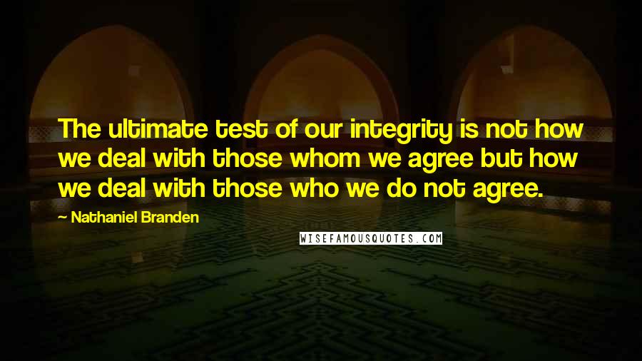 Nathaniel Branden Quotes: The ultimate test of our integrity is not how we deal with those whom we agree but how we deal with those who we do not agree.