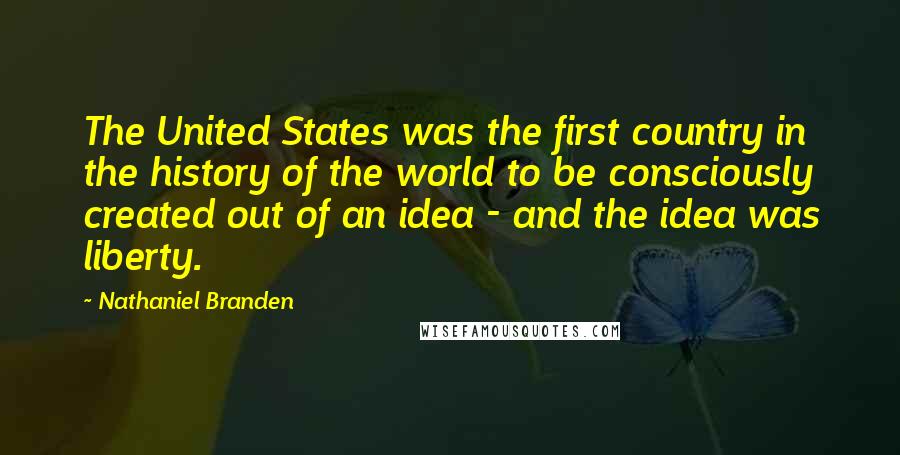 Nathaniel Branden Quotes: The United States was the first country in the history of the world to be consciously created out of an idea - and the idea was liberty.