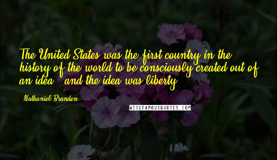 Nathaniel Branden Quotes: The United States was the first country in the history of the world to be consciously created out of an idea - and the idea was liberty.