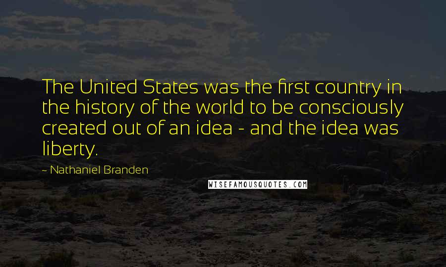 Nathaniel Branden Quotes: The United States was the first country in the history of the world to be consciously created out of an idea - and the idea was liberty.