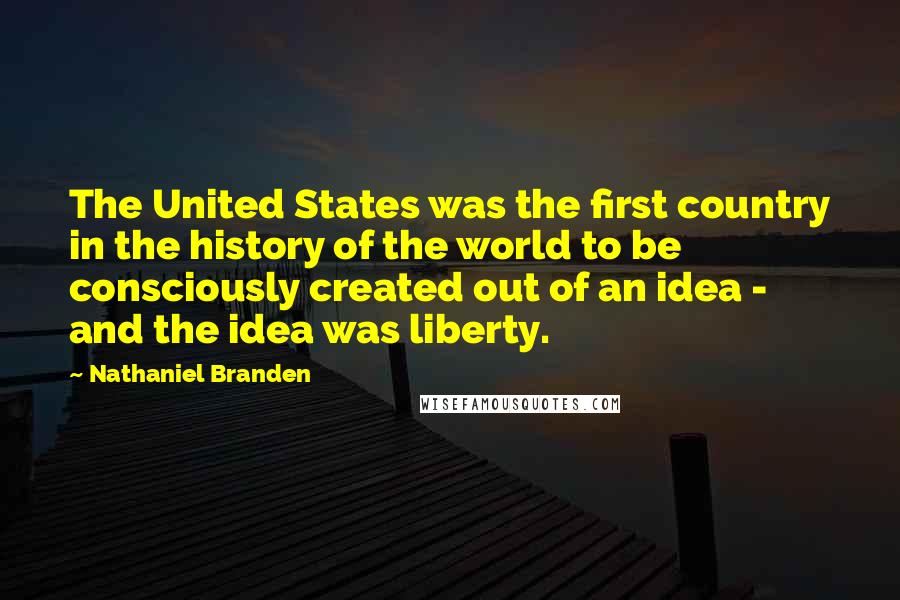 Nathaniel Branden Quotes: The United States was the first country in the history of the world to be consciously created out of an idea - and the idea was liberty.