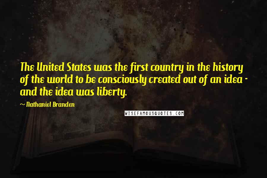 Nathaniel Branden Quotes: The United States was the first country in the history of the world to be consciously created out of an idea - and the idea was liberty.