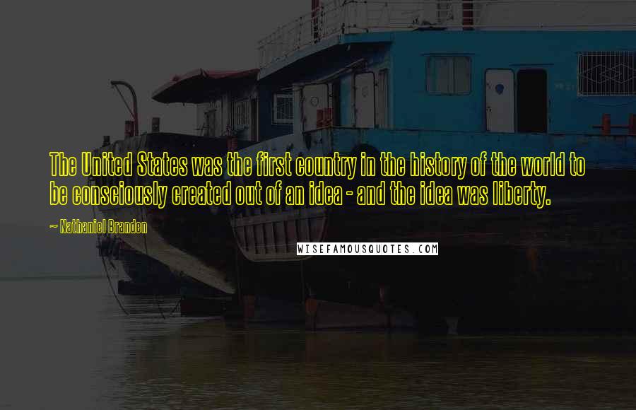 Nathaniel Branden Quotes: The United States was the first country in the history of the world to be consciously created out of an idea - and the idea was liberty.