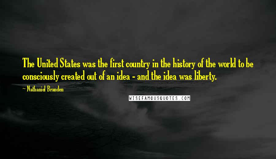 Nathaniel Branden Quotes: The United States was the first country in the history of the world to be consciously created out of an idea - and the idea was liberty.