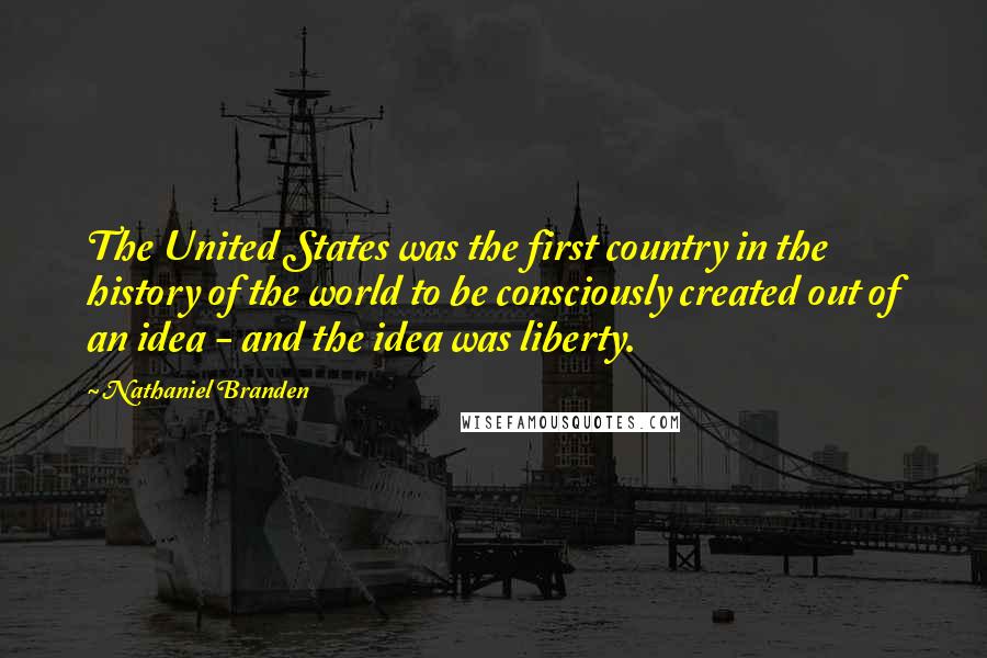 Nathaniel Branden Quotes: The United States was the first country in the history of the world to be consciously created out of an idea - and the idea was liberty.