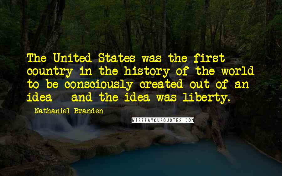 Nathaniel Branden Quotes: The United States was the first country in the history of the world to be consciously created out of an idea - and the idea was liberty.