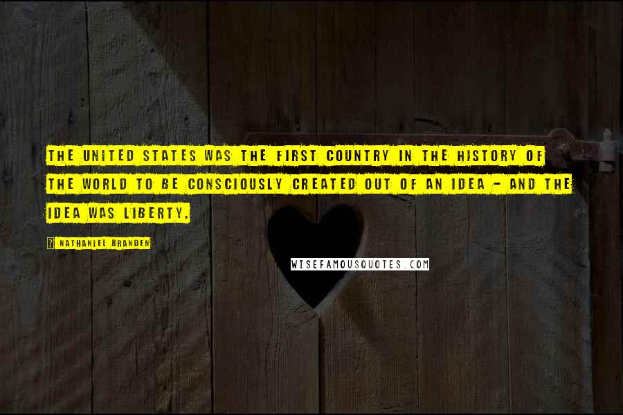 Nathaniel Branden Quotes: The United States was the first country in the history of the world to be consciously created out of an idea - and the idea was liberty.