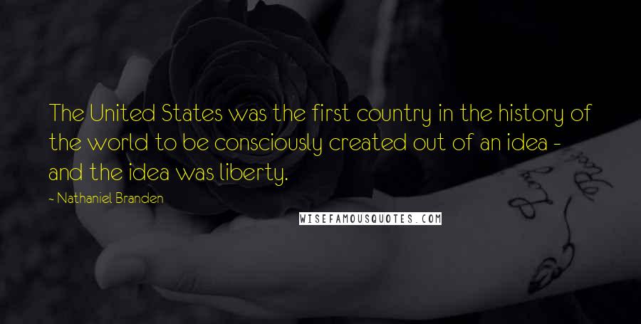 Nathaniel Branden Quotes: The United States was the first country in the history of the world to be consciously created out of an idea - and the idea was liberty.