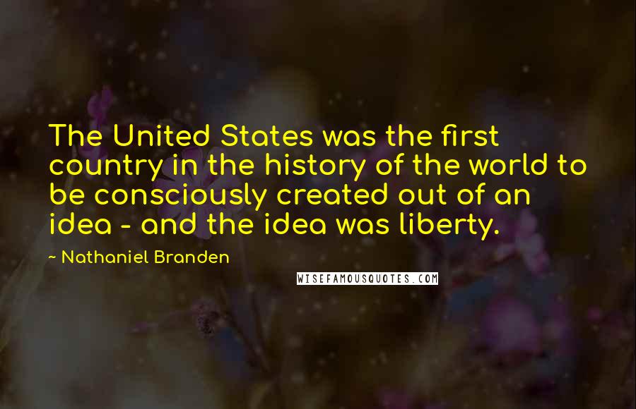 Nathaniel Branden Quotes: The United States was the first country in the history of the world to be consciously created out of an idea - and the idea was liberty.