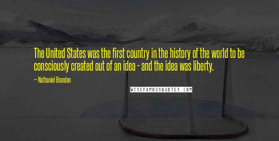 Nathaniel Branden Quotes: The United States was the first country in the history of the world to be consciously created out of an idea - and the idea was liberty.