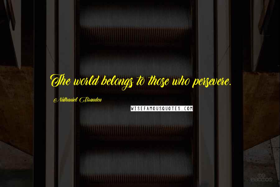 Nathaniel Branden Quotes: The world belongs to those who persevere.