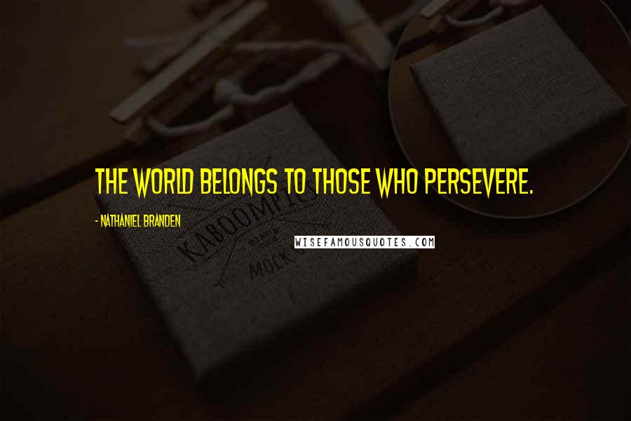 Nathaniel Branden Quotes: The world belongs to those who persevere.