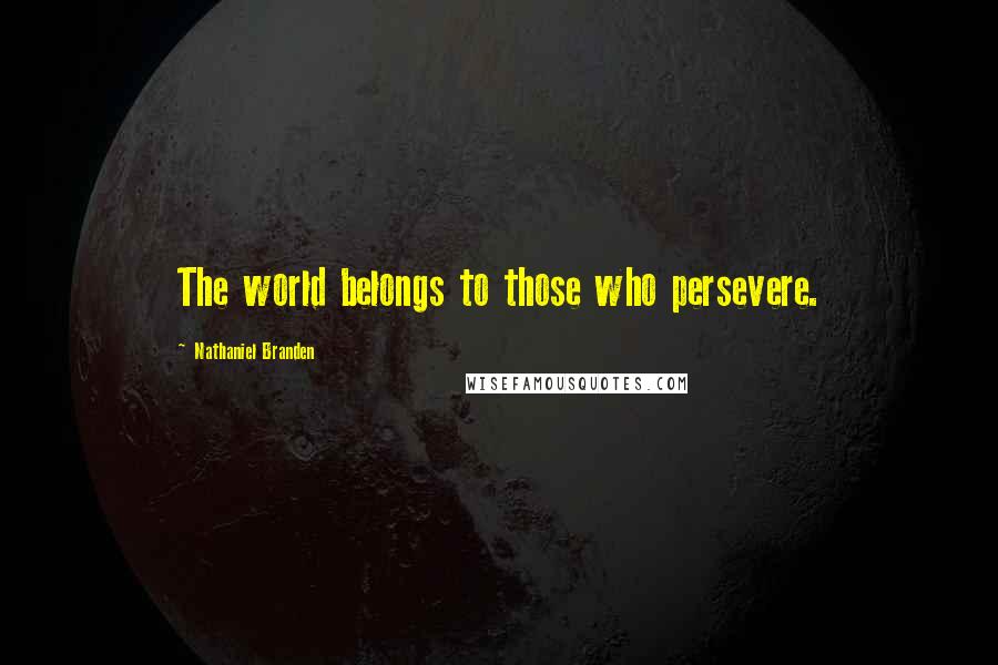 Nathaniel Branden Quotes: The world belongs to those who persevere.